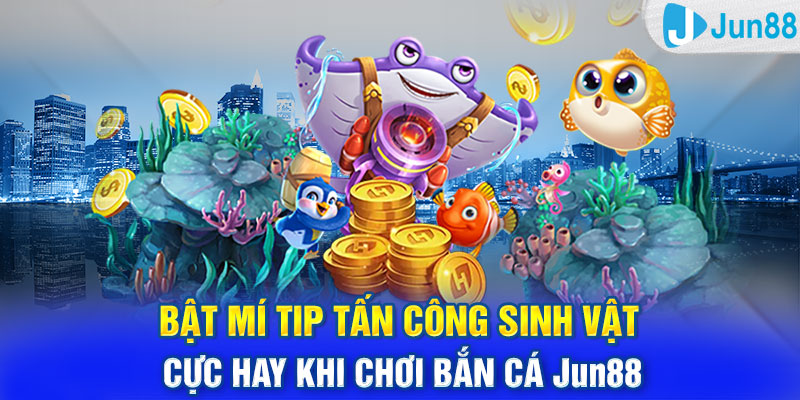 Bật mí tip tấn công sinh vật cực hay khi chơi bắn cá Jun88