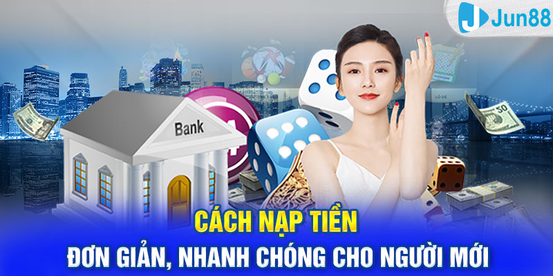 Cách Nạp Tiền Jun88 Đơn Giản, Nhanh Chóng Cho Người Mới