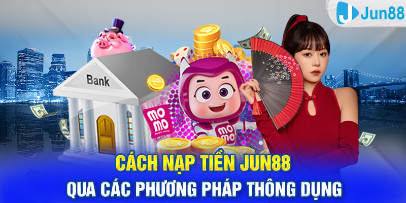 Cách nạp tiền Jun88 qua các phương pháp thông dụng