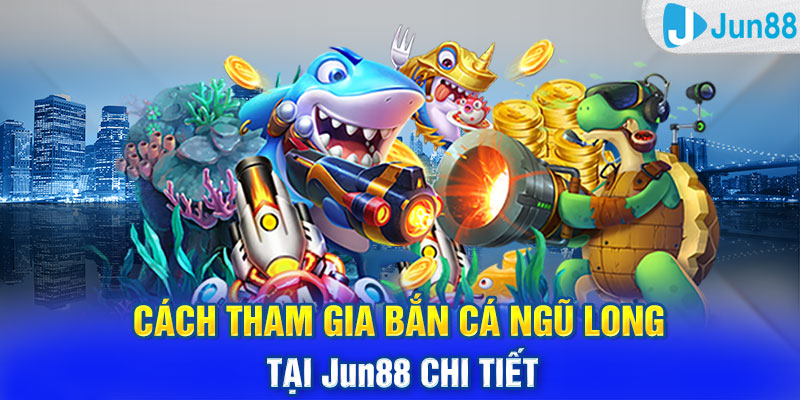 Cách tham gia Bắn Cá Ngũ Long tại Jun88 chi tiết