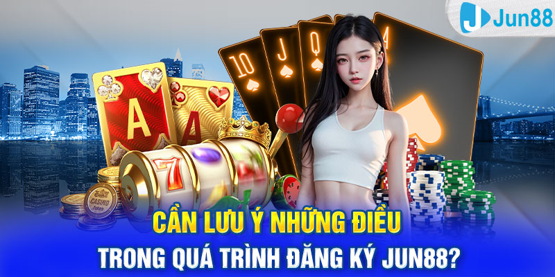 Cần lưu ý những điều trong quá trình đăng ký Jun88?