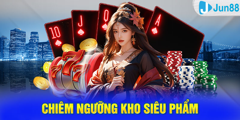 Chiêm ngưỡng kho siêu phẩm tại Jun88