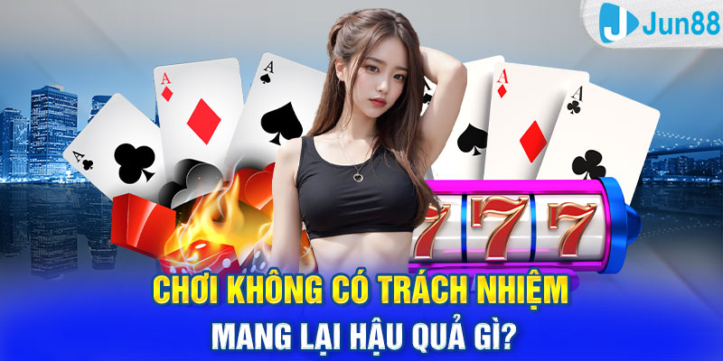 Chơi không có trách nhiệm mang lại hậu quả gì?