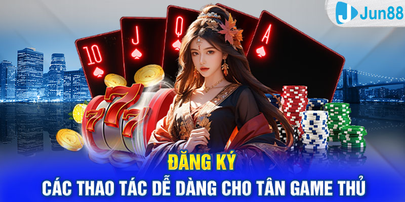 Đăng Ký Jun88: Các Thao Tác Dễ Dàng Cho Tân Game Thủ