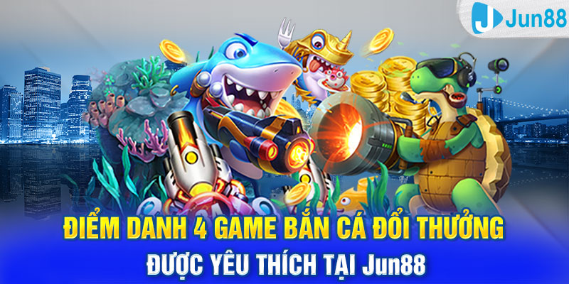 Điểm danh 4 game bắn cá đổi thưởng được yêu thích tại Jun88