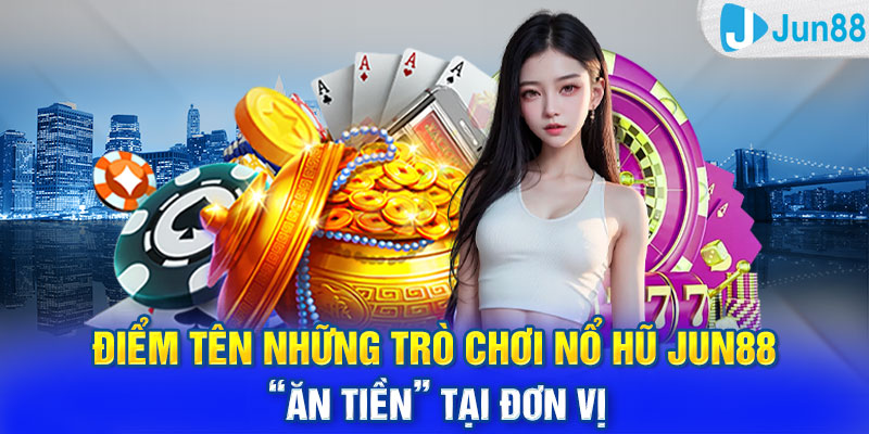 Điểm tên những trò chơi Nổ Hũ Jun88 “ăn tiền” tại đơn vị