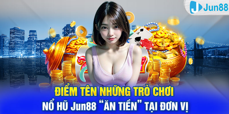 Điểm tên những trò chơi Nổ Hũ Jun88 “ăn tiền” tại đơn vị