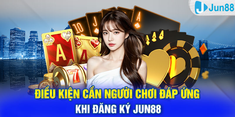 Điều kiện cần người chơi đáp ứng khi đăng ký Jun88