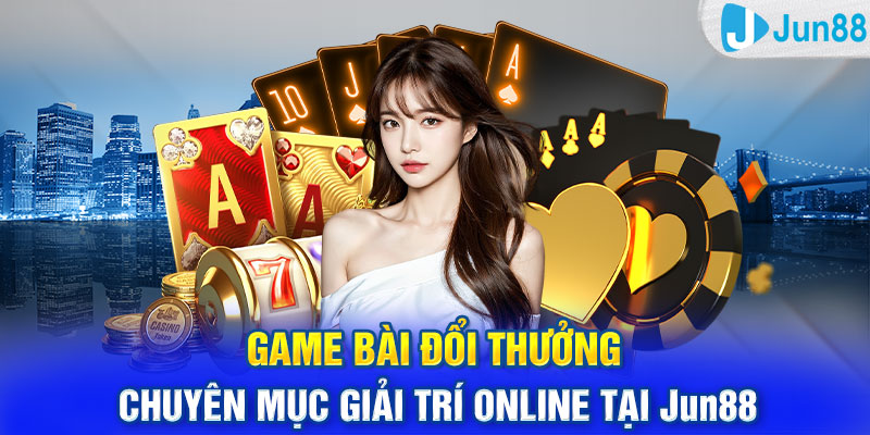 Game Bài Đổi Thưởng - Chuyên Mục Giải Trí Online Tại Jun88