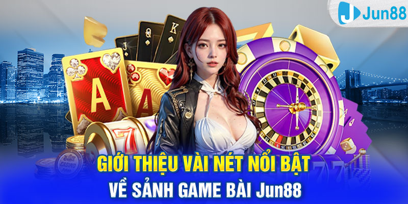 Giới thiệu vài nét nổi bật về sảnh game bài Jun88