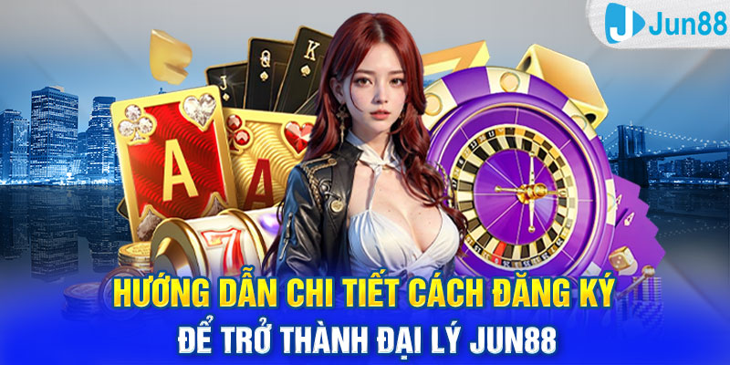 Hướng dẫn chi tiết cách đăng ký để trở thành đại lý Jun88