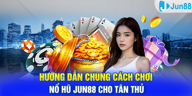 Hướng dẫn chung cách chơi Nổ Hũ Jun88 cho tân thủ