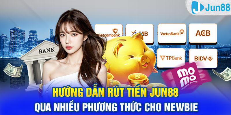 Hướng dẫn rút tiền Jun88 qua nhiều phương thức cho newbie