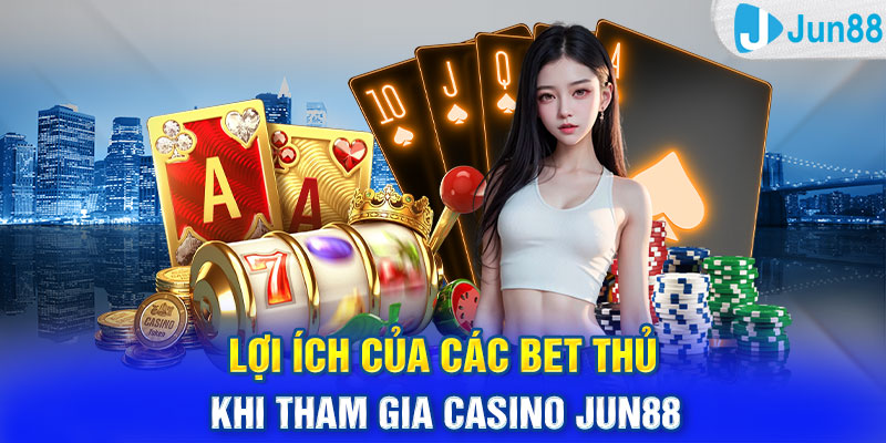 Lợi ích của các bet thủ khi tham gia casino Jun88