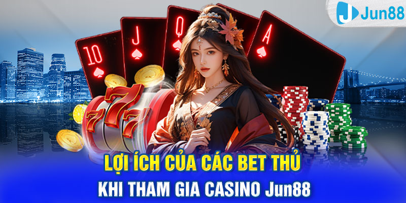 Lợi ích của các bet thủ khi tham gia casino Jun88