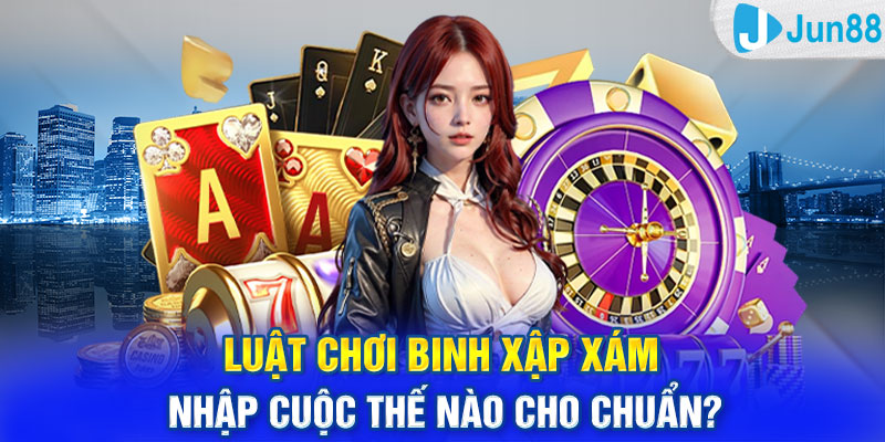 Luật chơi Binh xập xám - Nhập cuộc thế nào cho chuẩn?