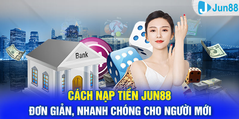 Cách Nạp Tiền Jun88 Đơn Giản, Nhanh Chóng Cho Người Mới