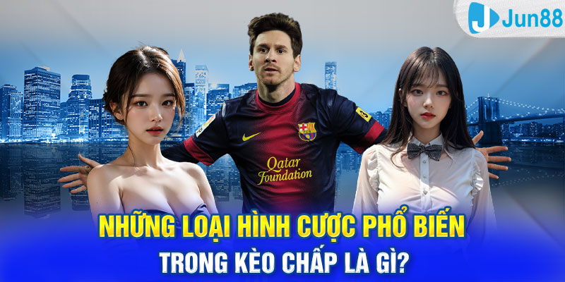 Những loại hình cược phổ biến trong kèo chấp là gì?