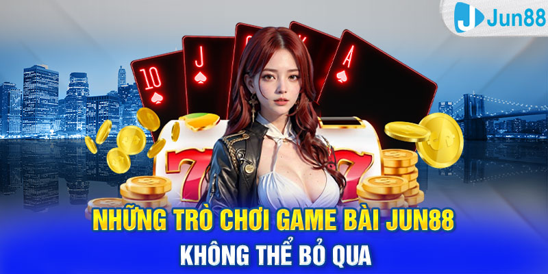 Những trò chơi game bài Jun88 không thể bỏ qua