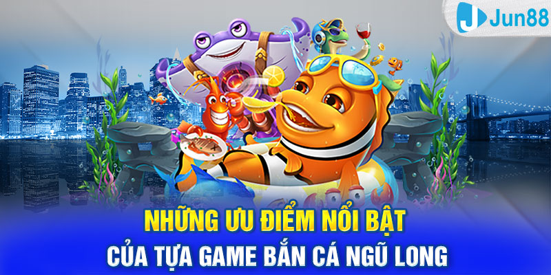 Những ưu điểm nổi bật của tựa game Bắn Cá Ngũ Long