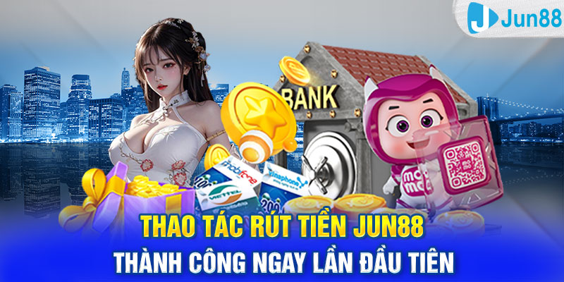 Thao Tác Rút Tiền Jun88 Thành Công Ngay Lần Đầu Tiên