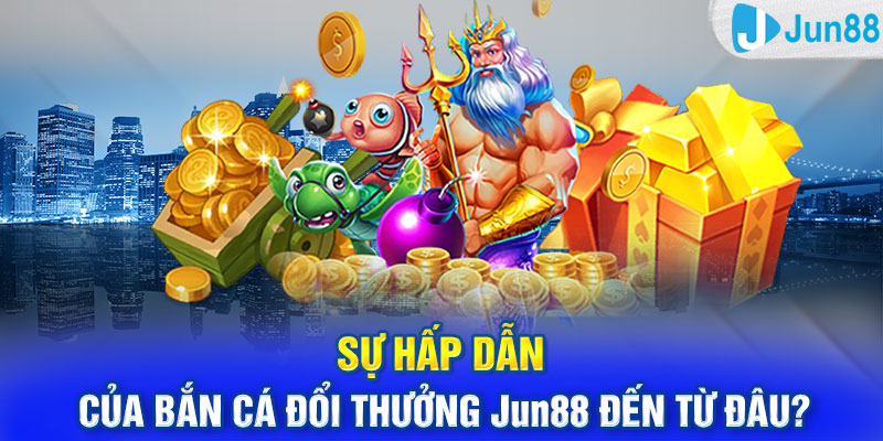 Sự hấp dẫn của bắn cá đổi thưởng Jun88 đến từ đâu?