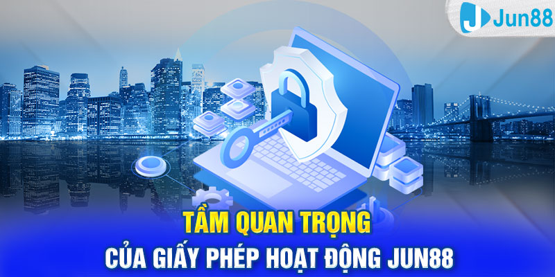 Tầm quan trọng của giấy phép hoạt động Jun88 mọi người nên biết