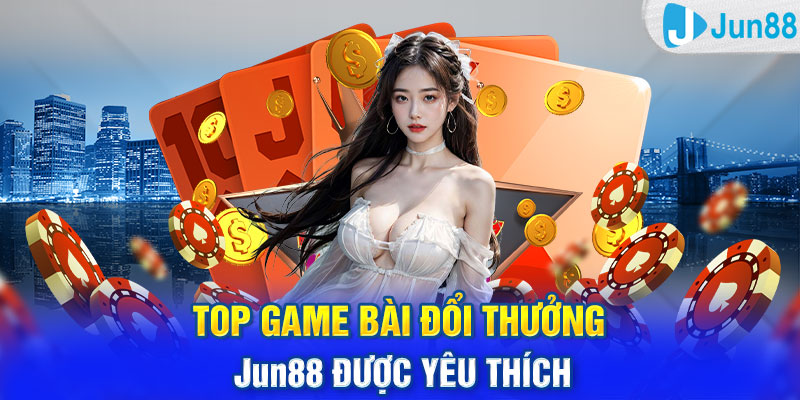 Top game bài đổi thưởng Jun88 được yêu thích